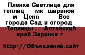 Пленка Светлица для теплиц 150 мк, шириной 6 м › Цена ­ 420 - Все города Сад и огород » Теплицы   . Алтайский край,Заринск г.